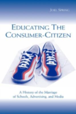 Educating the Consumer-Citizen : A History of the Marriage of Schools, Advertising, and Media