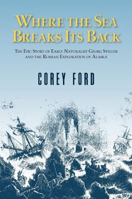 Where the Sea Breaks Its Back : The Epic Story - Georg Steller and the Russian Exploration of AK