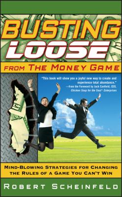 Busting Loose from the Money Game : Mind-Blowing Strategies for Changing the Rules of a Game You Can't Win