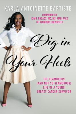 Dig in Your Heels : The Glamorous (and Not So Glamorous) Life of a Young Breast Cancer Survivor