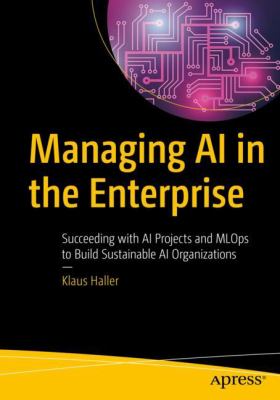 Managing AI in the Enterprise : Succeeding with AI Projects and MLOps to Build Sustainable AI Organizations