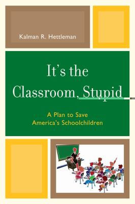 It's the Classroom, Stupid : A Plan to Save America's Schoolchildren