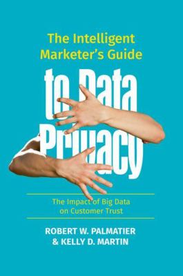 The Intelligent Marketer's Guide to Data Privacy : The Impact of Big Data on Customer Trust