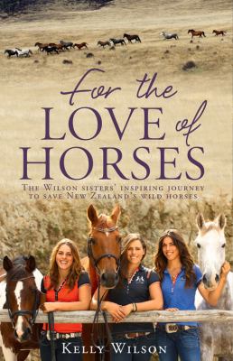 For the Love of Horses : The Wilson Sisters' Inspiring Journey to Save New Zealand's Wild Horses