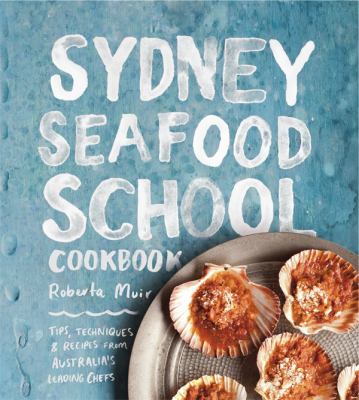 Sydney Seafood School Cookbook : Tips, Techniques and Recipes from Australia's Leading Chefs