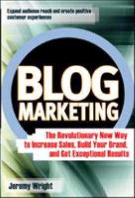 Blog Marketing : The Revolutionary New Way to Increase Sales, Build Your Brand, and Get Exceptional Results