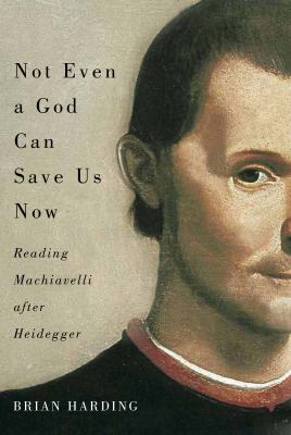 Not Even a God Can Save Us Now : Reading Machiavelli after Heidegger