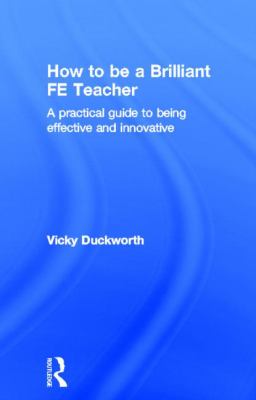 How to Be a Brilliant FE Teacher : A Practical Guide to Being Effective and Innovative