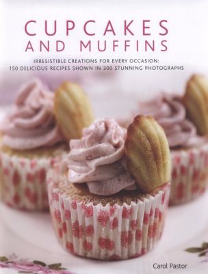 Cupcakes and Muffins : Iresistible Creations for Every Occasion - 150 Delicious Recipes Shown in 300 Stunning Photographs