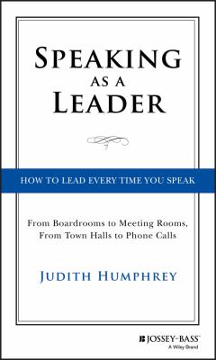 Speaking As a Leader : How to Lead Every Time You Speak... from Board Rooms to Meeting Rooms, from Town Halls to Phone Calls