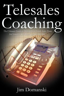 Telesales Coaching : The Ultimate Guide to Helping Your Inside Sales Team Sell Smarter, Sell Better and Sell More