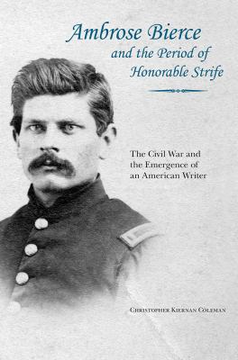 Ambrose Bierce and the Period of Honorable Strife : The Civil War and the Emergence of an American Writer