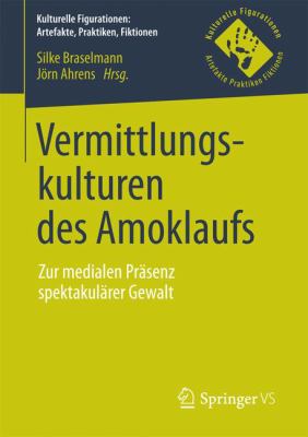 Vermittlungskulturen des Amoklaufs : Zur Medialen Präsenz Spektakulärer Gewalt