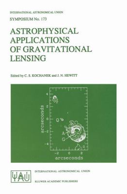 The Astrophysics of Gravitational Lensing : Proceedings of the 173rd Symposium of the International Union, Held in Melbourne, Australia, 9-14 July, 1995