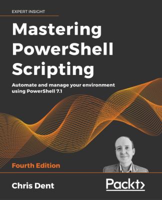Mastering PowerShell Scripting - Fourth Edition : Automate and Manage Your Environment Using PowerShell 7. 1
