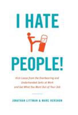 I Hate People! : Kick Loose from the Overbearing and Underhanded Jerks at Work and Get What You Want Out of Your Job