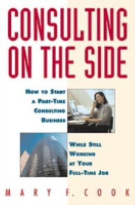 Consulting on the Side : How to Start a Part-Time Consulting Business While Still Working at Your Full-Time Job