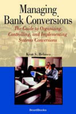 Managing Bank Conversions : The Guide to Organizing, Controlling, and Implementing Systems Conversions