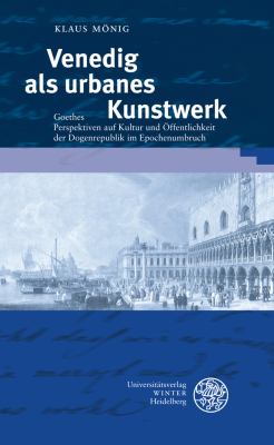 Venedig Als Urbanes Kunstwerk : Goethes Perspektiven Auf Kultur und Offentlichkeit der Dogenrepublik Im Epochenumbruch