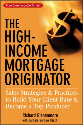 The High-Income Mortgage Originator : Sales Strategies and Practices to Build Your Client Base and Become a Top Producer