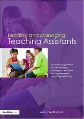 Leading and Managing Teaching Assistants : A Practical Guide for School Leaders, Managers, Teachers and Higher-Level Teaching Assistants