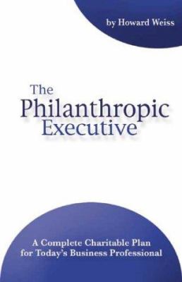 The Philanthropic Executive : A Complete Charitable Plan for Today's Business Professional
