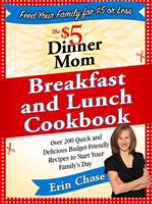 The $5 Dinner Mom Breakfast and Lunch Cookbook : 200 Recipes for Quick, Delicious, and Nourishing Meals That Are Easy on the Budget and a Snap to Prepare