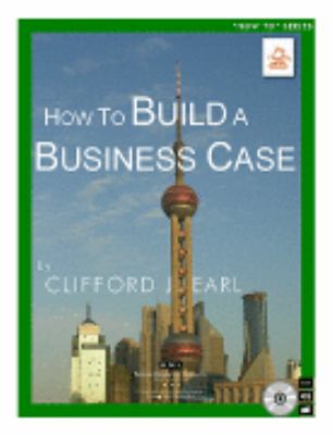 How to Build a Business Case : The Practical Guide to Persuasive Business Case Writing