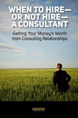 When to Hire-Or Not Hire-A Consultant : Getting Your Money's Worth from Consulting Relationships