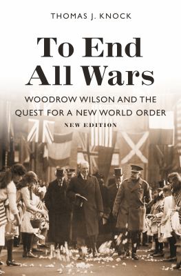 To End All Wars, New Edition : Woodrow Wilson and the Quest for a New World Order