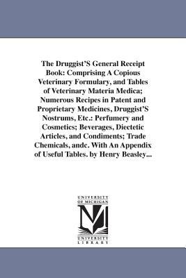 The Druggist's General Receipt Book : Comprising A Copious Veterinary Formulary, and Tables of Veterinary Materia Medica; Numerous Recipes in Patent An
