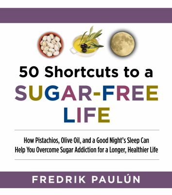 50 Shortcuts to a Sugar-Free Life : How Pistachios, Olive Oil, and a Good Night's Sleep Can Help You Overcome Sugar Addiction for a Longer, Healthier Life