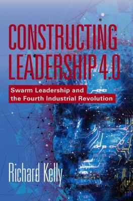 Constructing Leadership 4. 0 : Swarm Leadership and the Fourth Industrial Revolution