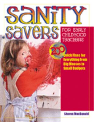 Sanity Savers for Early Childhood Teachers : 200 Quick Fixes for Everything from Big Messes to Small Budgets