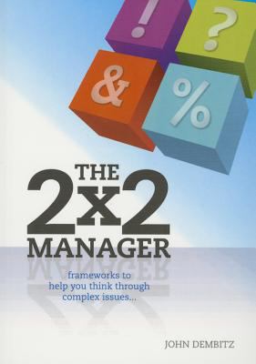The 2 X 2 Manager : Frameworks to Help You Think Throught Complex Issues...