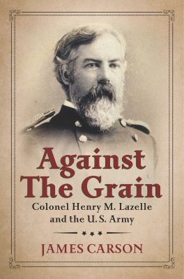 Against the Grain : Colonel Henry M. Lazelle and the U. S. Army