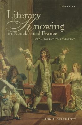 Literary Knowing in Neoclassical France : From Poetics to Aesthetics