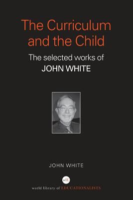The Curriculum and the Child : The Selected Works of John White