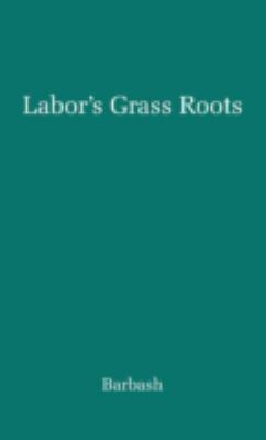 Labor's Grass Roots : A Study of the Local Union