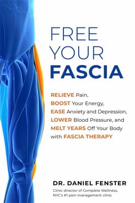 Free Your Fascia : Relieve Pain, Boost Your Energy, Ease Anxiety and Depression, Lower Blood Pressure, and Melt Years off Your Body with Fascia Therapy