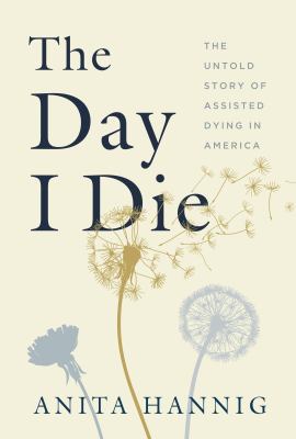 The Day I Die : The Untold Story of Assisted Dying in America