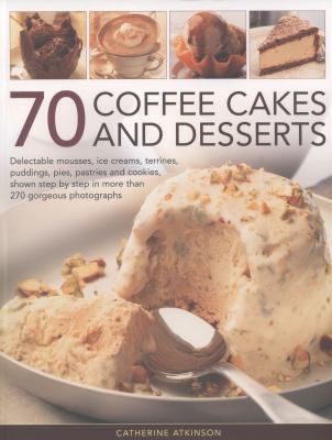 70 Coffee Cakes and Desserts : Delectable Mousses, Ice Creams, Terrines, Puddings, Pies, Pastries and Cookies, Shown Step by Step in More Than 270 Gorgeous Photographs