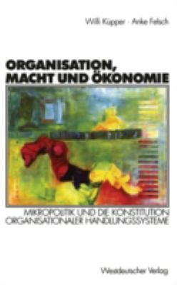 Organisation, Macht und Ökonomie : Mikropolitik und Die Konstitution Organisationaler Handlungssysteme