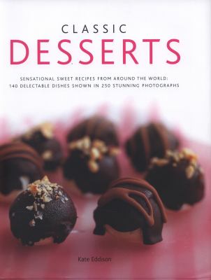 Classic Desserts : Sensational Sweet Recipes from Around the World: 150 Delectable Dishes Shown in 250 Stunning Photographs