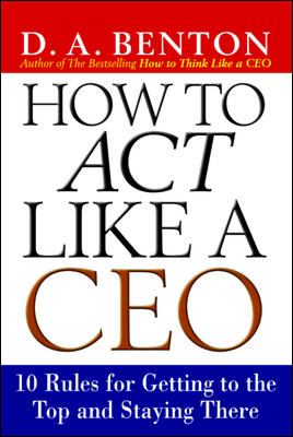 How to Act Like a CEO: 10 Rules for Getting to the Top and Staying There : 10 Rules for Getting to the Top and Staying There