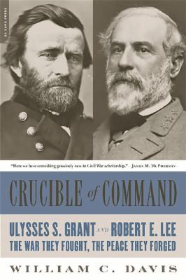 Crucible of Command : Ulysses S. Grant and Robert E. Lee -- the War They Fought, the Peace They Forged