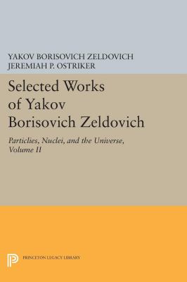 Selected Works of Yakov Borisovich Zeldovich, Volume II Vol. II : Particles, Nuclei, and the Universe