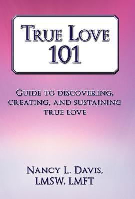 True Love 101 : Guide to Discovering, Creating, and Sustaining True Love