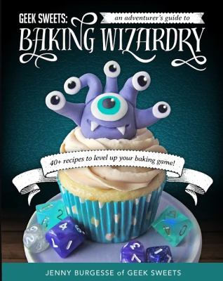 Geek Sweets : An Adventurer's Guide to the World of Baking Wizardry (Baking Book, Geek Cookbook, Cupcake Decorating, Sprinkles for Baking, and Fans of Fun with Frosting)