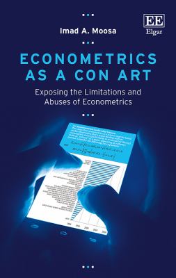 Econometrics As a con Art : Exposing the Limitations and Abuses of Econometrics
